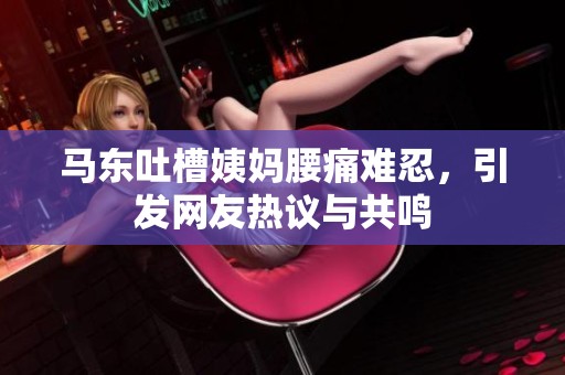马东吐槽姨妈腰痛难忍，引发网友热议与共鸣