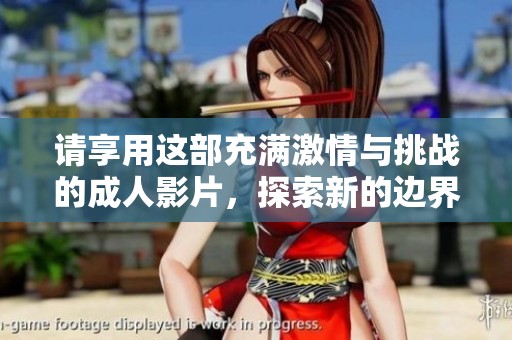 请享用这部充满激情与挑战的成人影片，探索新的边界与体验