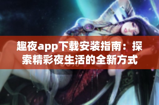 趣夜app下载安装指南：探索精彩夜生活的全新方式