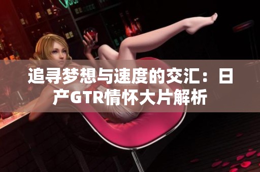 追寻梦想与速度的交汇：日产GTR情怀大片解析