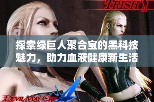 探索绿巨人聚合宝的黑科技魅力，助力血液健康新生活