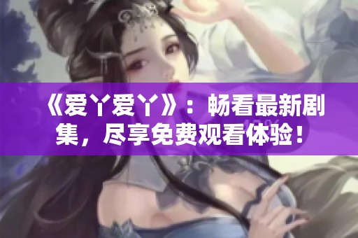 《爱丫爱丫》：畅看最新剧集，尽享免费观看体验！