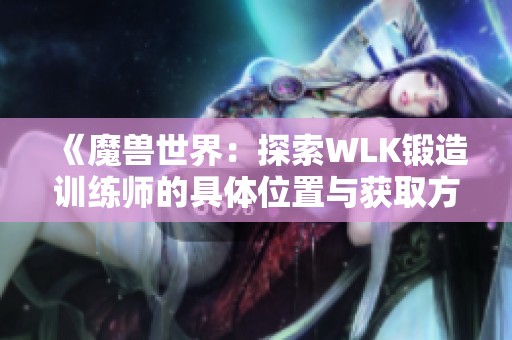 《魔兽世界：探索WLK锻造训练师的具体位置与获取方法》