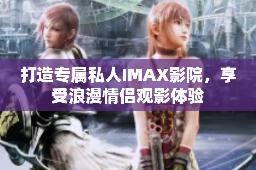 打造专属私人IMAX影院，享受浪漫情侣观影体验