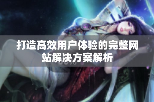打造高效用户体验的完整网站解决方案解析