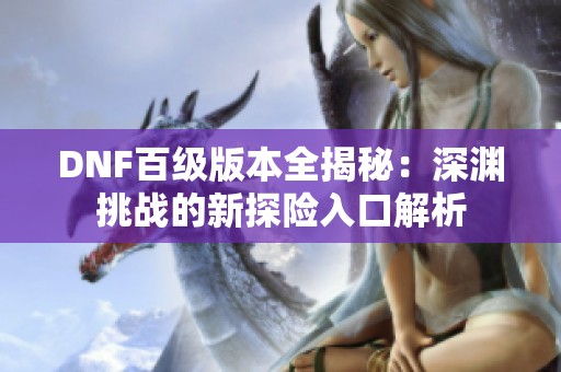 DNF百级版本全揭秘：深渊挑战的新探险入口解析