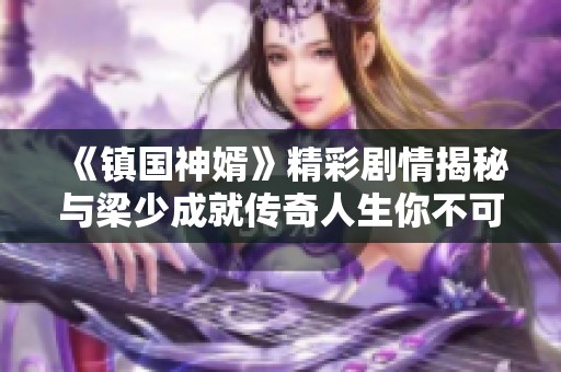 《镇国神婿》精彩剧情揭秘与梁少成就传奇人生你不可不知