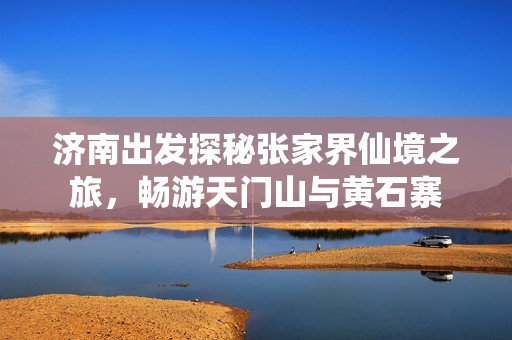 济南出发探秘张家界仙境之旅，畅游天门山与黄石寨