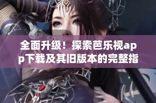 全面升级！探索芭乐视app下载及其旧版本的完整指南