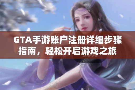 GTA手游账户注册详细步骤指南，轻松开启游戏之旅