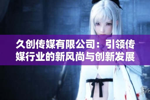 久创传媒有限公司：引领传媒行业的新风尚与创新发展之路