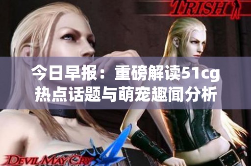 今日早报：重磅解读51cg热点话题与萌宠趣闻分析