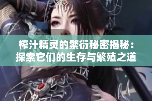 榨汁精灵的繁衍秘密揭秘：探索它们的生存与繁殖之道