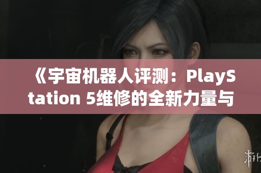 《宇宙机器人评测：PlayStation 5维修的全新力量与潜力探讨》