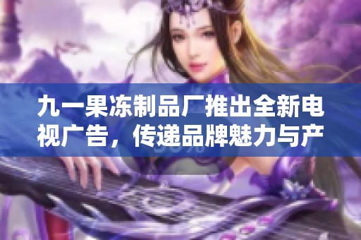 九一果冻制品厂推出全新电视广告，传递品牌魅力与产品创新