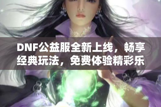 DNF公益服全新上线，畅享经典玩法，免费体验精彩乐趣