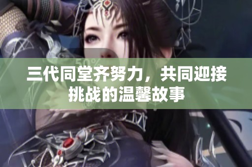 三代同堂齐努力，共同迎接挑战的温馨故事