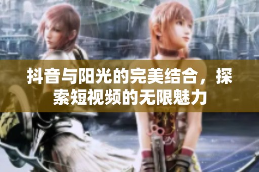 抖音与阳光的完美结合，探索短视频的无限魅力