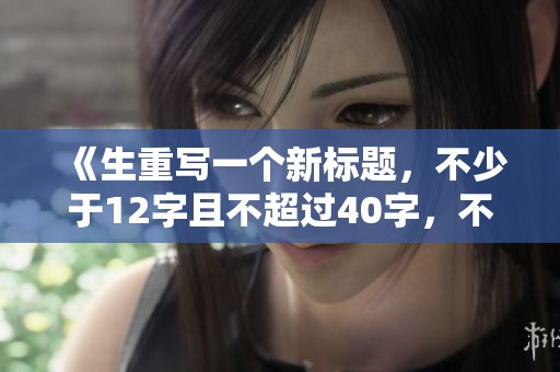 《生重写一个新标题，不少于12字且不超过40字，不能包含特殊符号》