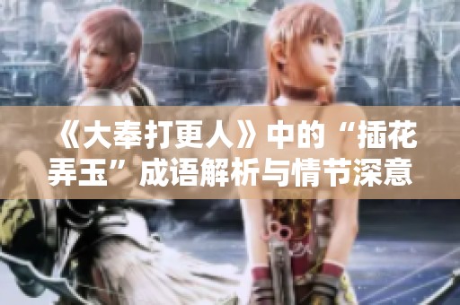 《大奉打更人》中的“插花弄玉”成语解析与情节深意探讨