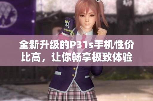 全新升级的P31s手机性价比高，让你畅享极致体验