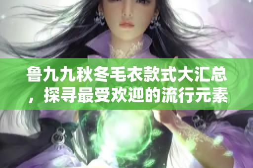 鲁九九秋冬毛衣款式大汇总，探寻最受欢迎的流行元素