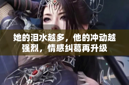 她的泪水越多，他的冲动越强烈，情感纠葛再升级