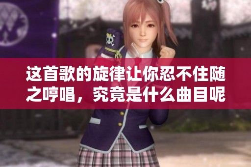 这首歌的旋律让你忍不住随之哼唱，究竟是什么曲目呢