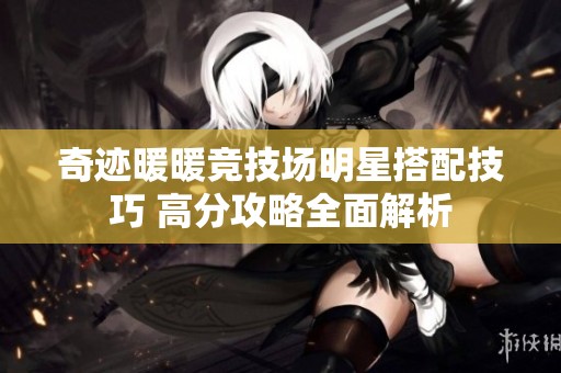 奇迹暖暖竞技场明星搭配技巧 高分攻略全面解析