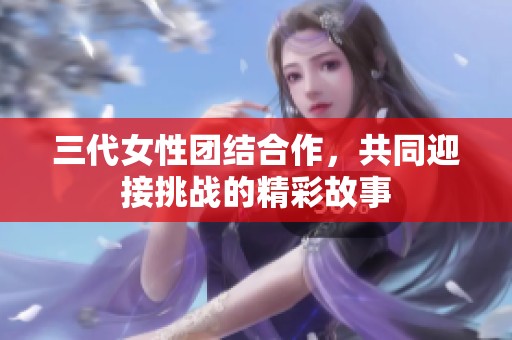 三代女性团结合作，共同迎接挑战的精彩故事