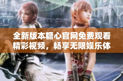 全新版本糖心官网免费观看精彩视频，畅享无限娱乐体验