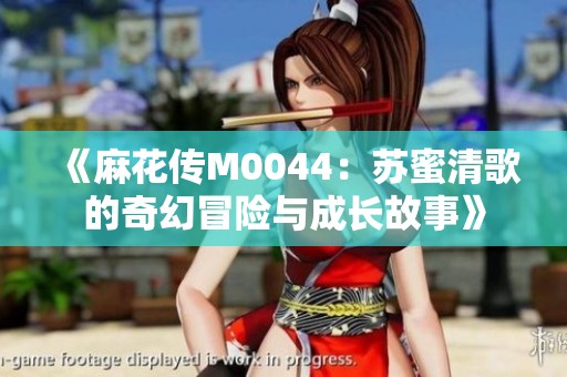 《麻花传M0044：苏蜜清歌的奇幻冒险与成长故事》