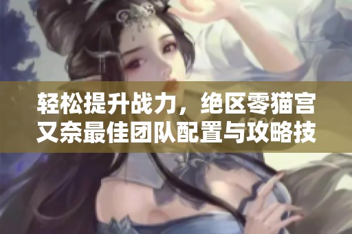 轻松提升战力，绝区零猫宫又奈最佳团队配置与攻略技巧全解析