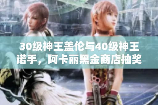 30级神王盖伦与40级神王诺手，阿卡丽黑金商店抽奖活动大揭秘