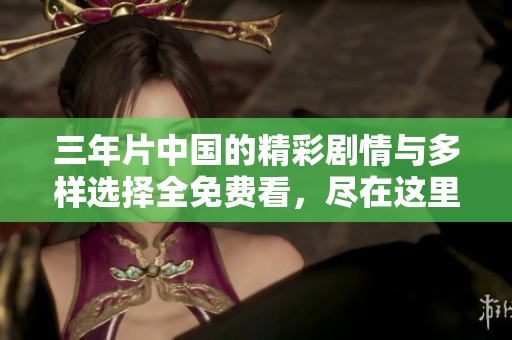 三年片中国的精彩剧情与多样选择全免费看，尽在这里！