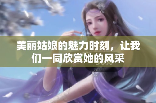 美丽姑娘的魅力时刻，让我们一同欣赏她的风采