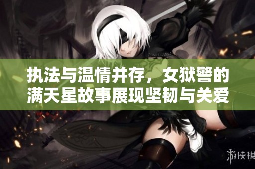 执法与温情并存，女狱警的满天星故事展现坚韧与关爱