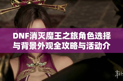 DNF消灭魔王之旅角色选择与背景外观全攻略与活动介绍