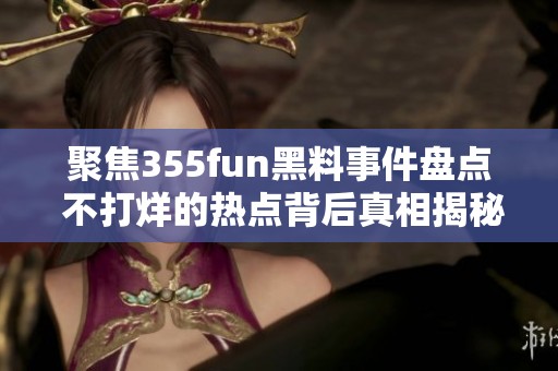 聚焦355fun黑料事件盘点 不打烊的热点背后真相揭秘