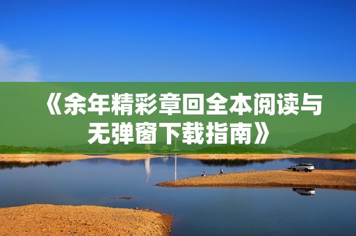 《余年精彩章回全本阅读与无弹窗下载指南》