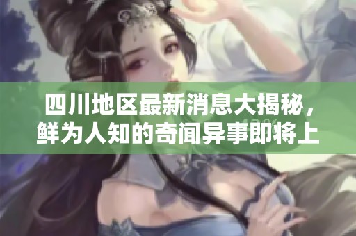 四川地区最新消息大揭秘，鲜为人知的奇闻异事即将上线