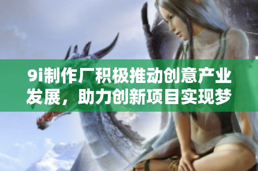 9i制作厂积极推动创意产业发展，助力创新项目实现梦想