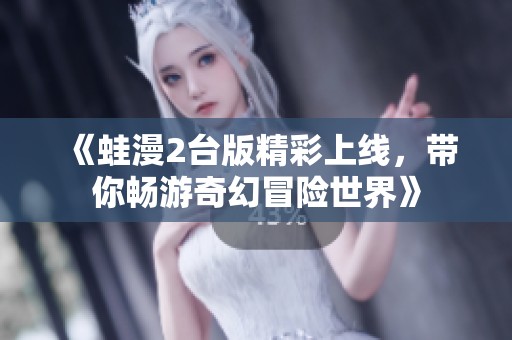 《蛙漫2台版精彩上线，带你畅游奇幻冒险世界》
