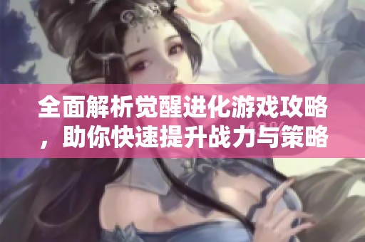 全面解析觉醒进化游戏攻略，助你快速提升战力与策略技巧