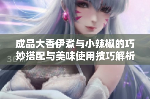 成品大香伊煮与小辣椒的巧妙搭配与美味使用技巧解析