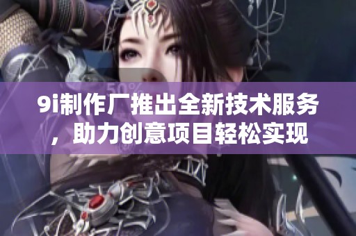 9i制作厂推出全新技术服务，助力创意项目轻松实现