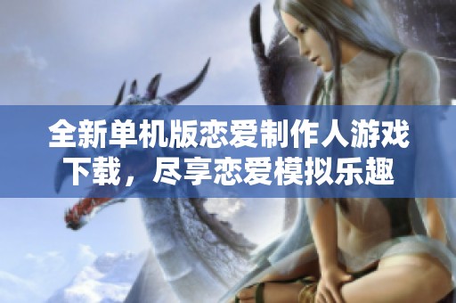 全新单机版恋爱制作人游戏下载，尽享恋爱模拟乐趣