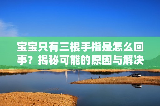 宝宝只有三根手指是怎么回事？揭秘可能的原因与解决办法