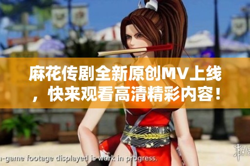 麻花传剧全新原创MV上线，快来观看高清精彩内容！