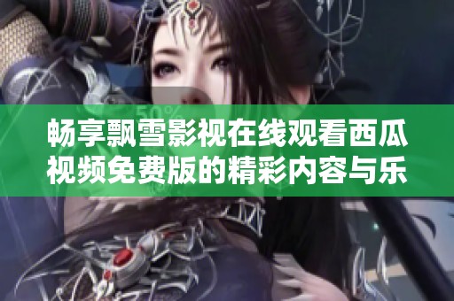 畅享飘雪影视在线观看西瓜视频免费版的精彩内容与乐趣